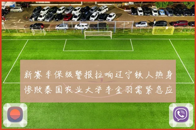 新赛季保级警报拉响辽宁铁人热身惨败泰国农业大学李金羽需紧急应对