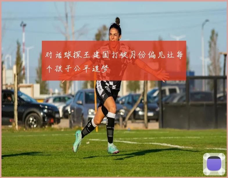 对话球探王建国打破月份偏见让每个孩子公平追梦