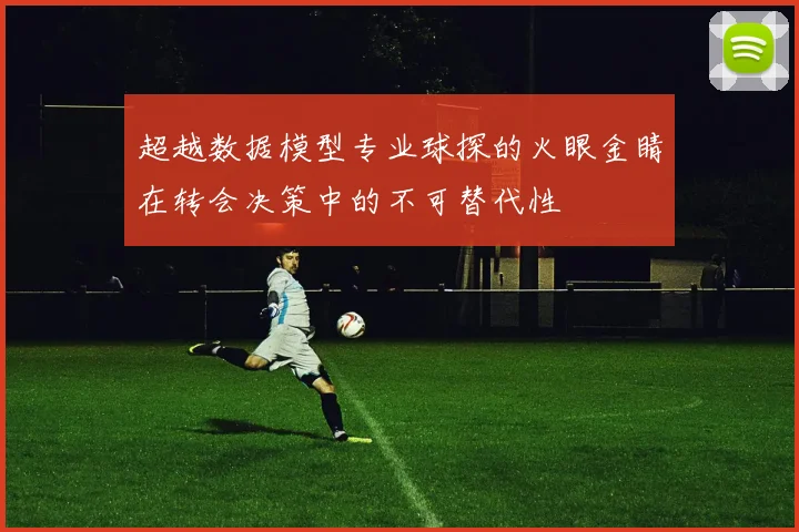 超越数据模型专业球探的火眼金睛在转会决策中的不可替代性