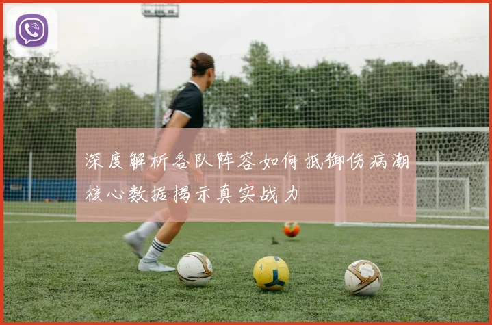 深度解析各队阵容如何抵御伤病潮核心数据揭示真实战力