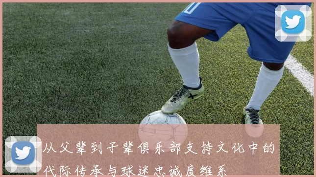 从父辈到子辈俱乐部支持文化中的代际传承与球迷忠诚度维系