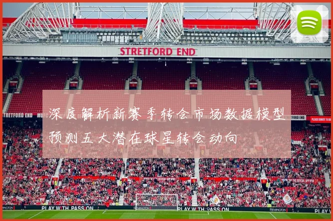 深度解析新赛季转会市场数据模型预测五大潜在球星转会动向