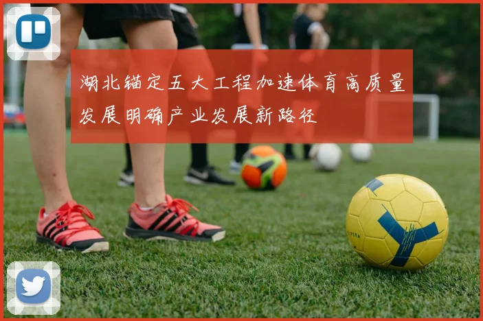 湖北锚定五大工程加速体育高质量发展明确产业发展新路径