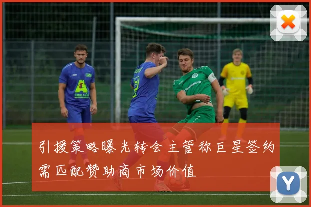 引援策略曝光转会主管称巨星签约需匹配赞助商市场价值